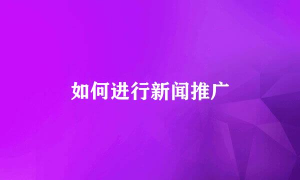 如何进行新闻推广