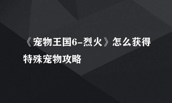 《宠物王国6-烈火》怎么获得特殊宠物攻略