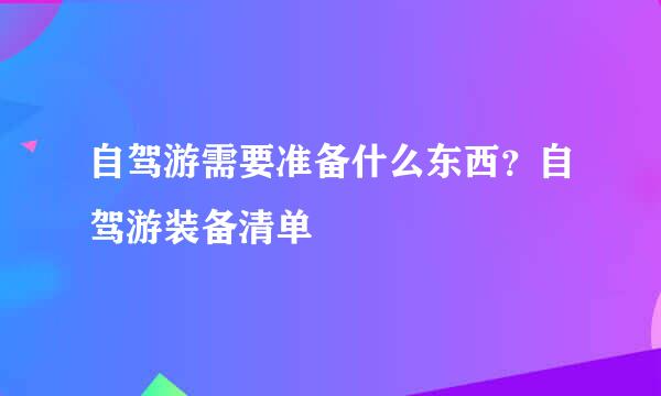 自驾游需要准备什么东西？自驾游装备清单