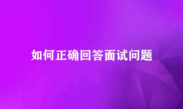如何正确回答面试问题