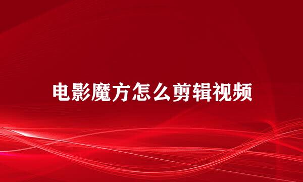 电影魔方怎么剪辑视频