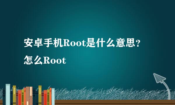 安卓手机Root是什么意思？怎么Root