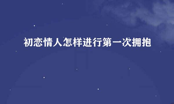 初恋情人怎样进行第一次拥抱