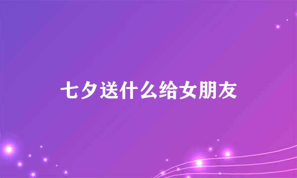 七夕送什么给女朋友