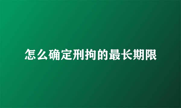 怎么确定刑拘的最长期限