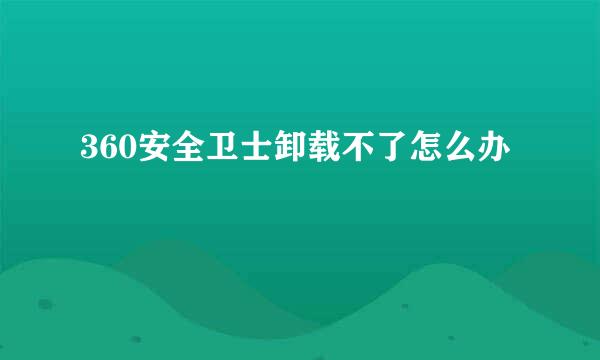 360安全卫士卸载不了怎么办