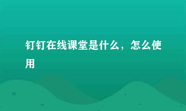 钉钉在线课堂是什么，怎么使用