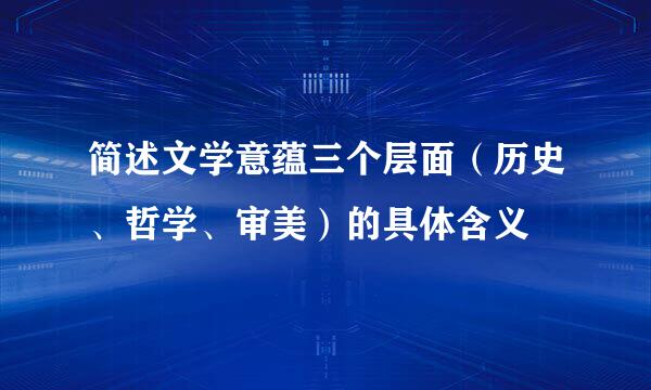 简述文学意蕴三个层面（历史、哲学、审美）的具体含义