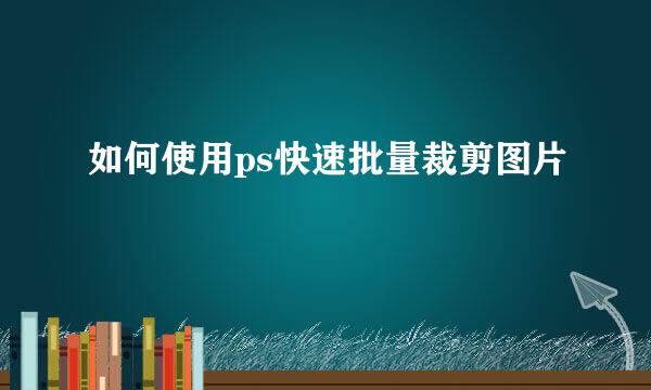 如何使用ps快速批量裁剪图片