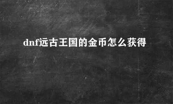 dnf远古王国的金币怎么获得