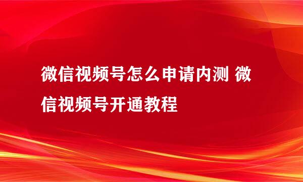 微信视频号怎么申请内测 微信视频号开通教程
