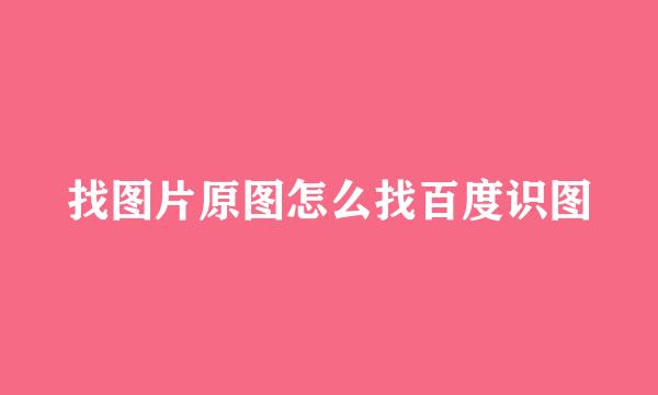 找图片原图怎么找百度识图