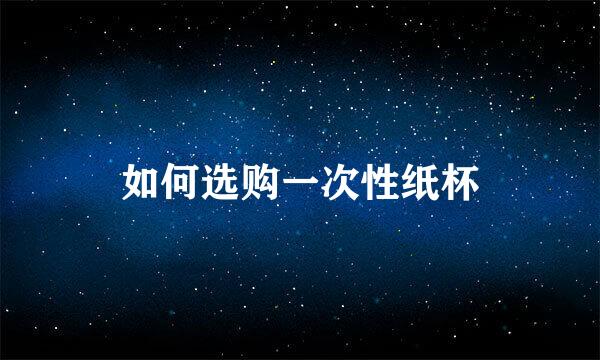 如何选购一次性纸杯