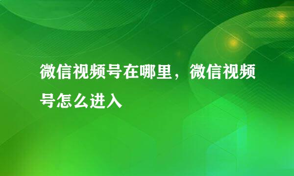 微信视频号在哪里，微信视频号怎么进入