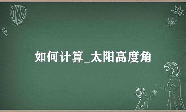 如何计算_太阳高度角