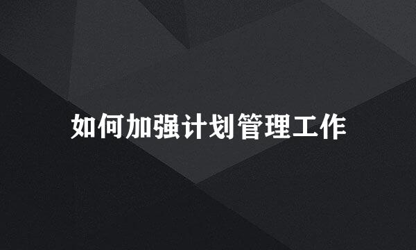 如何加强计划管理工作