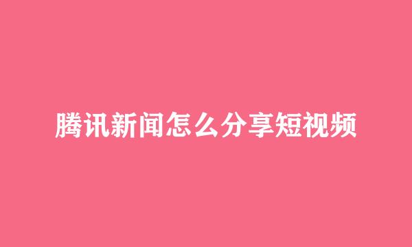腾讯新闻怎么分享短视频