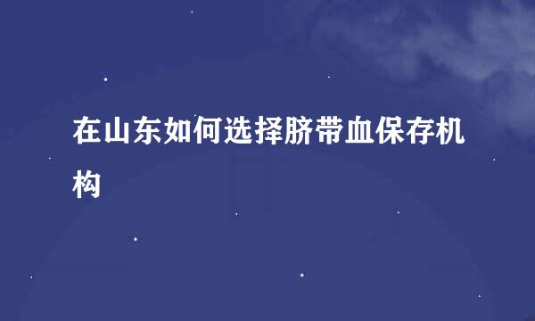 在山东如何选择脐带血保存机构