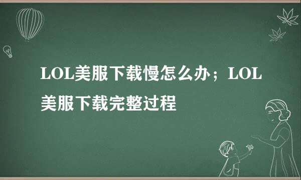 LOL美服下载慢怎么办；LOL美服下载完整过程