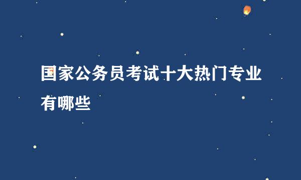 国家公务员考试十大热门专业有哪些