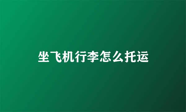 坐飞机行李怎么托运