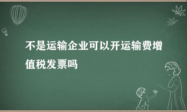 不是运输企业可以开运输费增值税发票吗