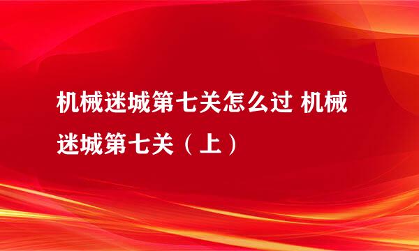 机械迷城第七关怎么过 机械迷城第七关（上）