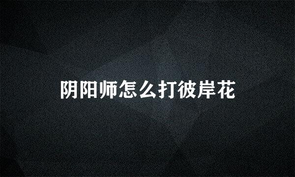 阴阳师怎么打彼岸花