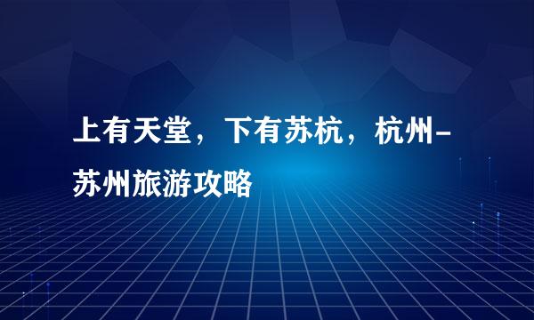 上有天堂，下有苏杭，杭州-苏州旅游攻略