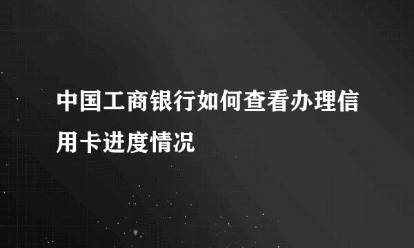 中国工商银行如何查看办理信用卡进度情况
