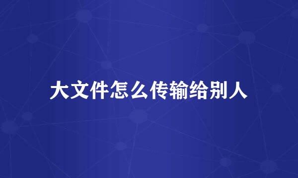 大文件怎么传输给别人