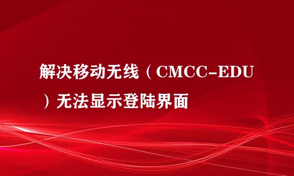 解决移动无线（CMCC-EDU）无法显示登陆界面