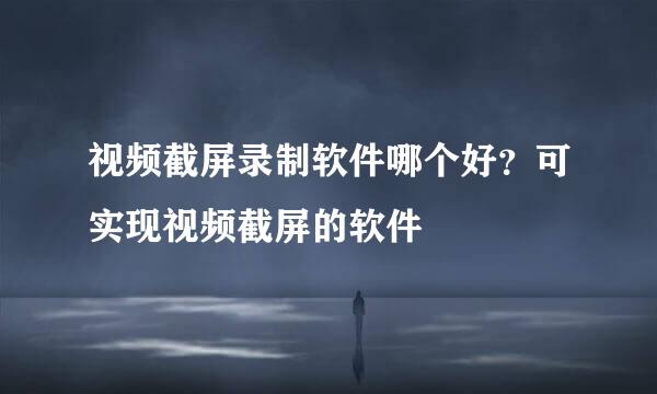 视频截屏录制软件哪个好？可实现视频截屏的软件
