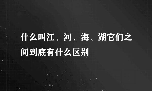 什么叫江、河、海、湖它们之间到底有什么区别