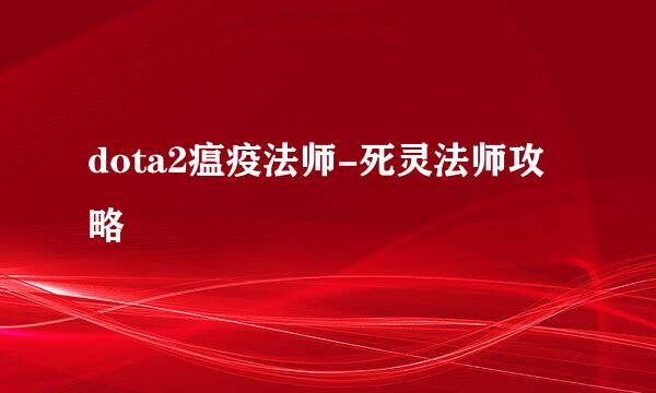 dota2瘟疫法师-死灵法师攻略