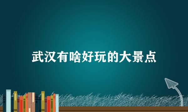 武汉有啥好玩的大景点