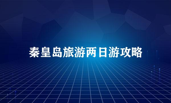 秦皇岛旅游两日游攻略