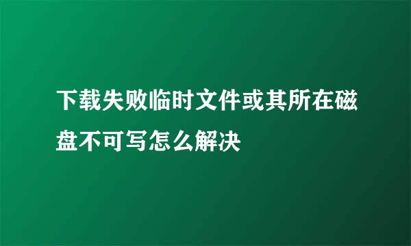 下载失败临时文件或其所在磁盘不可写怎么解决