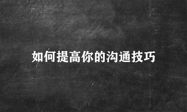 如何提高你的沟通技巧