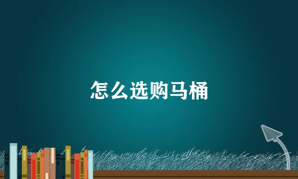怎么选购马桶