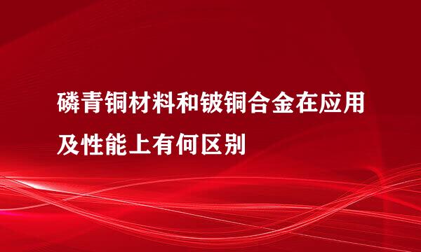 磷青铜材料和铍铜合金在应用及性能上有何区别