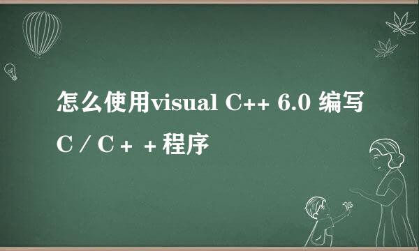 怎么使用visual C++ 6.0 编写C／C＋＋程序