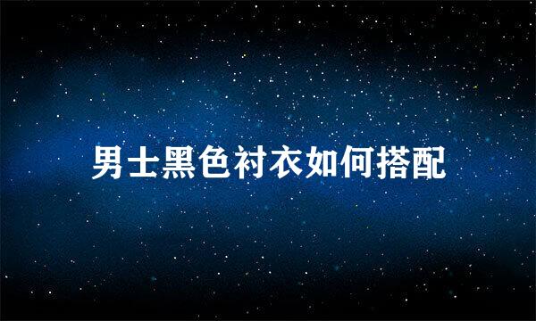 男士黑色衬衣如何搭配
