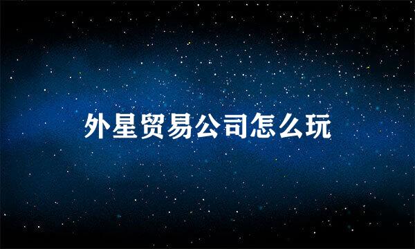 外星贸易公司怎么玩