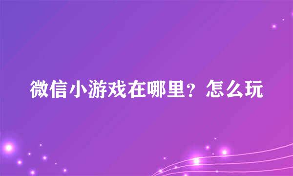 微信小游戏在哪里？怎么玩