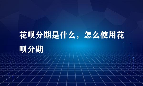 花呗分期是什么，怎么使用花呗分期