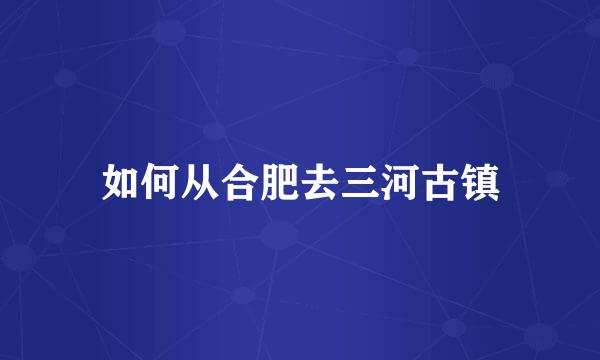 如何从合肥去三河古镇