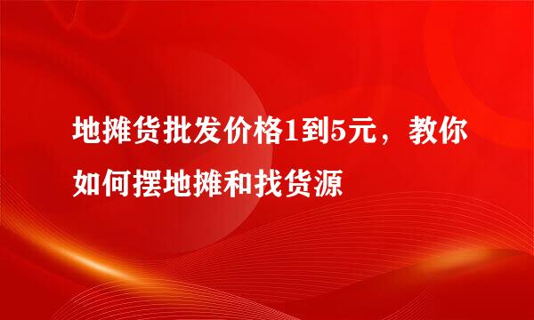 地摊货批发价格1到5元，教你如何摆地摊和找货源