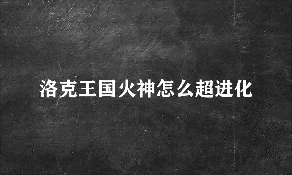 洛克王国火神怎么超进化