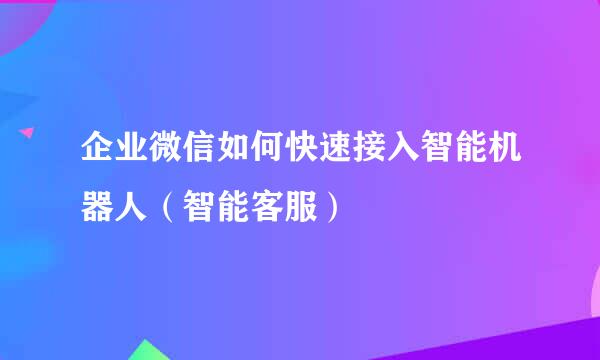 企业微信如何快速接入智能机器人（智能客服）